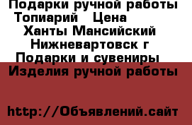 Подарки ручной работы. Топиарий › Цена ­ 1 700 - Ханты-Мансийский, Нижневартовск г. Подарки и сувениры » Изделия ручной работы   